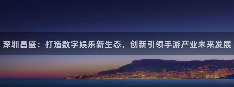 庄闲游戏规则详解及注意事项：深圳昌盛：打造数字娱乐新生态，创