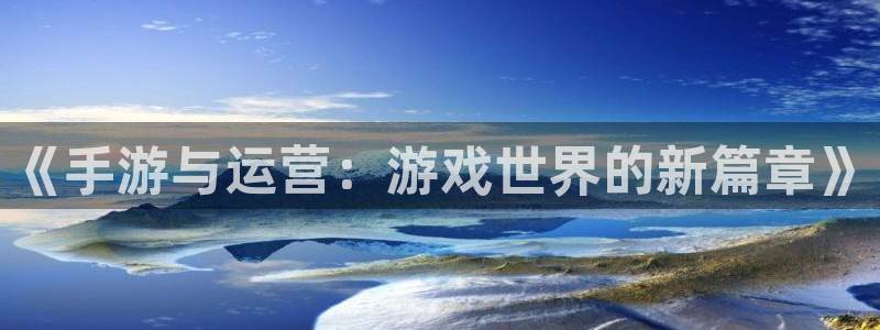 庄闲游戏导航：《手游与运营：游戏世界的新篇章》