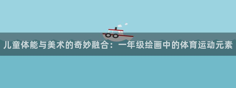 ug环球官网：儿童体能与美术的奇妙融合：一年级绘画中的体育运动元素