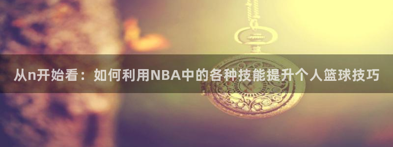ug环球官网注册：从n开始看：如何利用NBA中的各种技能提升个人篮球技巧