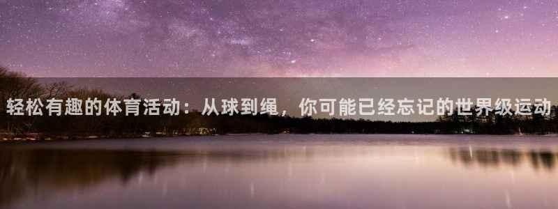ug环球官网注册：轻松有趣的体育活动：从球到绳，你可能已经忘记的世界级运动