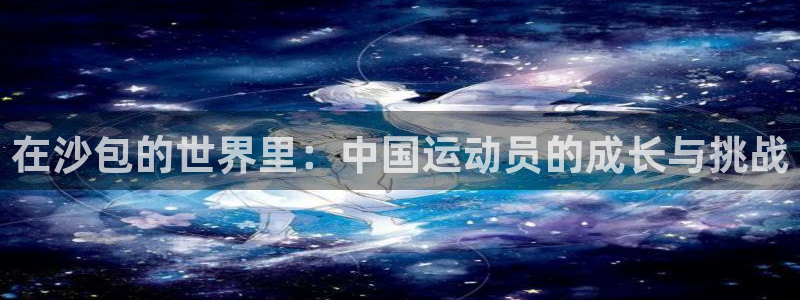 ug环球官网：在沙包的世界里：中国运动员的成长与挑战