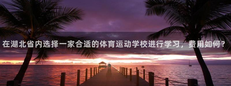 ug环球官网登录入口：在湖北省内选择一家合适的体育运动学校进行学习，费用如何？